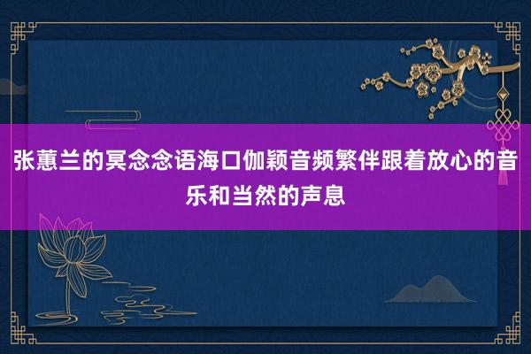 张蕙兰的冥念念语海口伽颖音频繁伴跟着放心的音乐和当然的声息