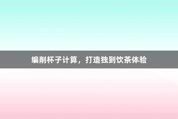 编削杯子计算，打造独到饮茶体验