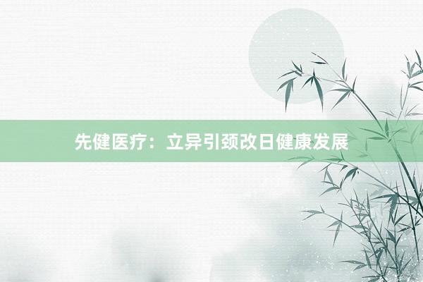 先健医疗：立异引颈改日健康发展
