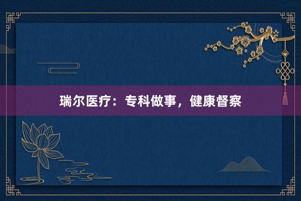 瑞尔医疗：专科做事，健康督察