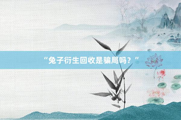 “兔子衍生回收是骗局吗?”
